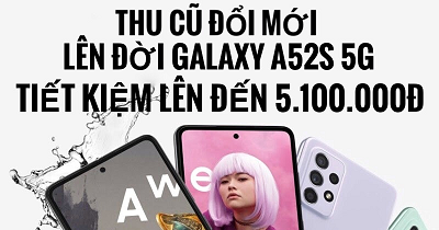 CHƯƠNG TRÌNH THU CŨ ĐỔI MỚI DÀNH CHO KHÁCH HÀNG MUA GALAXY A52s 5G   TIẾT KIỆM LÊN ĐẾN 5,100,000 VND