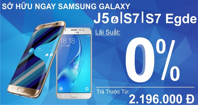 TRẢ GÓP LÃI SUẤT 0% VỚI SAMSUNG GALAXY J5 2016 VÀ SAMSUNG GALAXY S7/S7 EDGE